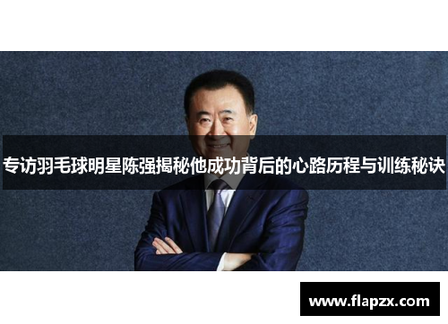 专访羽毛球明星陈强揭秘他成功背后的心路历程与训练秘诀