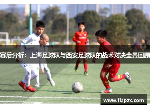 赛后分析：上海足球队与西安足球队的战术对决全景回顾