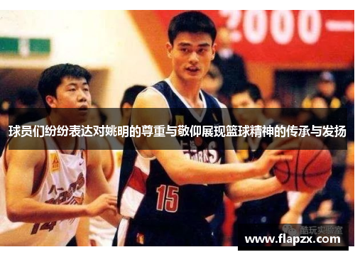 球员们纷纷表达对姚明的尊重与敬仰展现篮球精神的传承与发扬