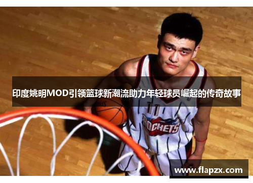 印度姚明MOD引领篮球新潮流助力年轻球员崛起的传奇故事