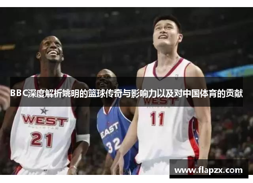 BBC深度解析姚明的篮球传奇与影响力以及对中国体育的贡献