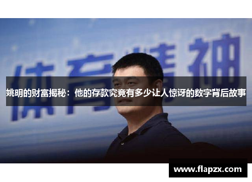 姚明的财富揭秘：他的存款究竟有多少让人惊讶的数字背后故事