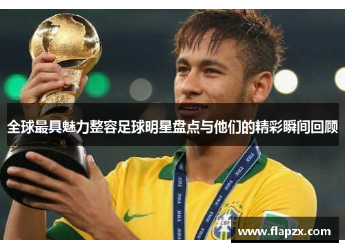 全球最具魅力整容足球明星盘点与他们的精彩瞬间回顾