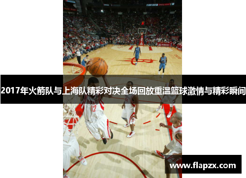 2017年火箭队与上海队精彩对决全场回放重温篮球激情与精彩瞬间