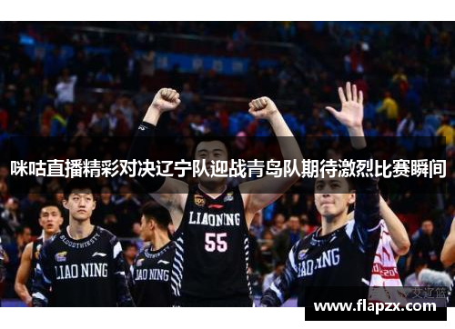 咪咕直播精彩对决辽宁队迎战青岛队期待激烈比赛瞬间